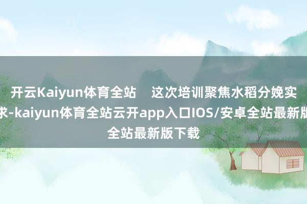 开云Kaiyun体育全站    这次培训聚焦水稻分娩实质需求-kaiyun体育全站云开app入口IOS/安卓全站最新版下载