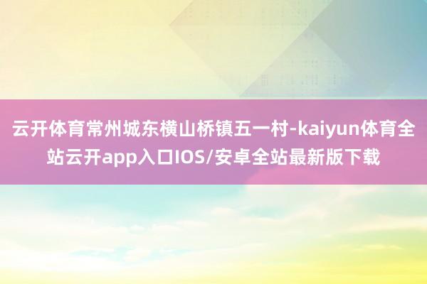 云开体育常州城东横山桥镇五一村-kaiyun体育全站云开app入口IOS/安卓全站最新版下载
