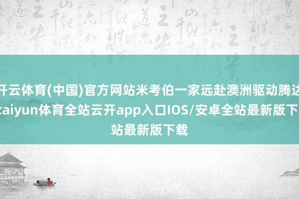 开云体育(中国)官方网站米考伯一家远赴澳洲驱动腾达-kaiyun体育全站云开app入口IOS/安卓全站最新版下载