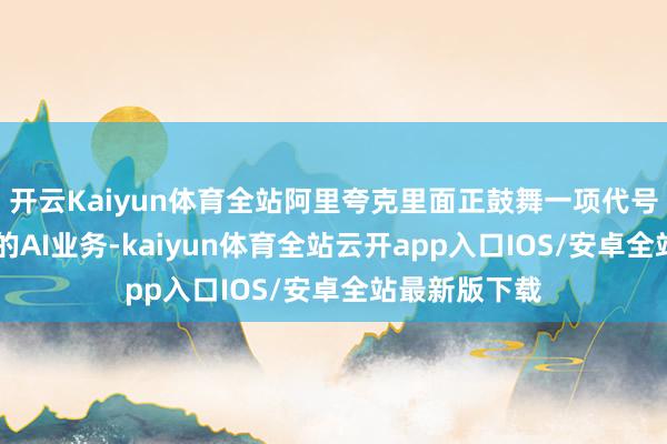 开云Kaiyun体育全站阿里夸克里面正鼓舞一项代号为“C计算”的AI业务-kaiyun体育全站云开app入口IOS/安卓全站最新版下载