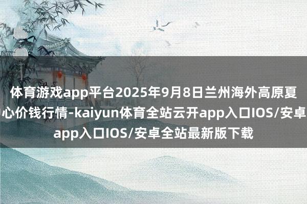 体育游戏app平台2025年9月8日兰州海外高原夏菜副食物采购中心价钱行情-kaiyun体育全站云开app入口IOS/安卓全站最新版下载