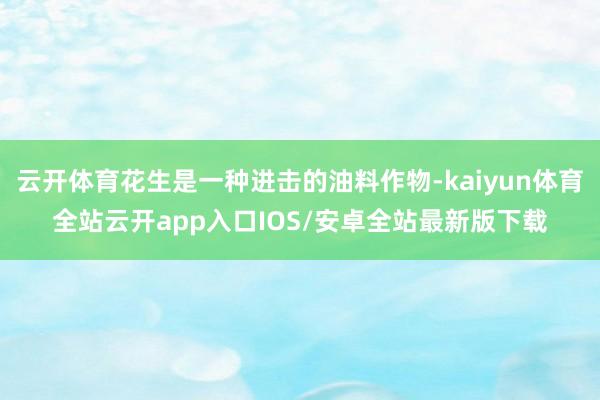 云开体育花生是一种进击的油料作物-kaiyun体育全站云开app入口IOS/安卓全站最新版下载