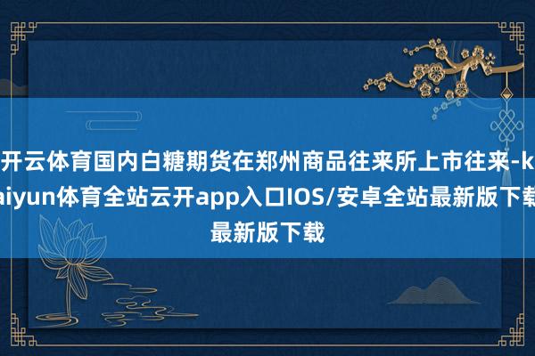 开云体育国内白糖期货在郑州商品往来所上市往来-kaiyun体育全站云开app入口IOS/安卓全站最新版下载