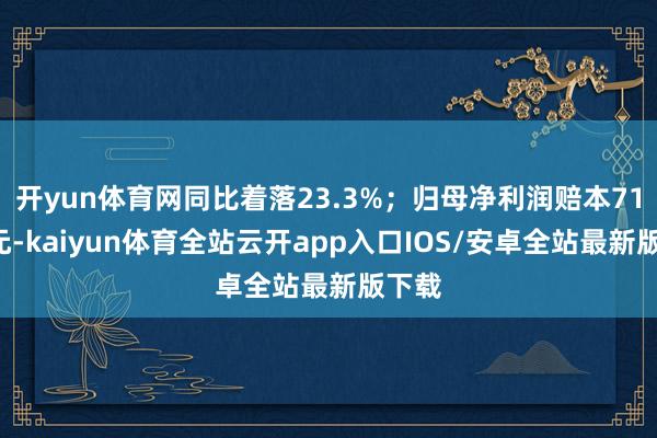 开yun体育网同比着落23.3%；归母净利润赔本714万元-kaiyun体育全站云开app入口IOS/安卓全站最新版下载