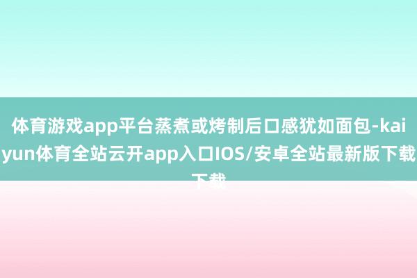 体育游戏app平台蒸煮或烤制后口感犹如面包-kaiyun体育全站云开app入口IOS/安卓全站最新版下载