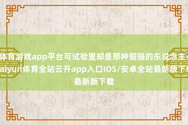 体育游戏app平台可试验里却是那种倔强的东说念主-kaiyun体育全站云开app入口IOS/安卓全站最新版下载
