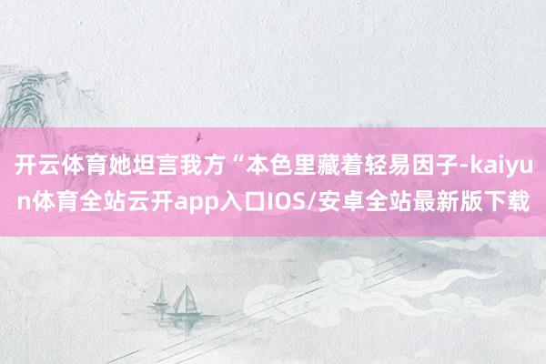 开云体育她坦言我方“本色里藏着轻易因子-kaiyun体育全站云开app入口IOS/安卓全站最新版下载