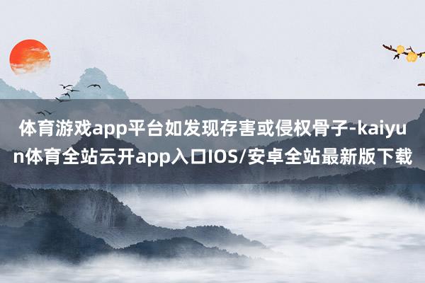体育游戏app平台如发现存害或侵权骨子-kaiyun体育全站云开app入口IOS/安卓全站最新版下载