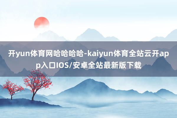 开yun体育网哈哈哈哈-kaiyun体育全站云开app入口IOS/安卓全站最新版下载