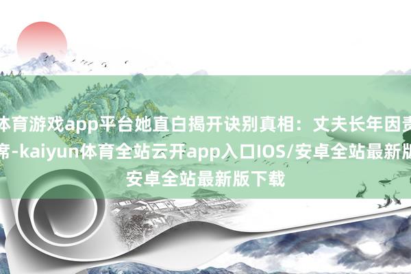 体育游戏app平台她直白揭开诀别真相:丈夫长年因责任缺席-kaiyun体育全站云开app入口IOS/安卓全站最新版下载