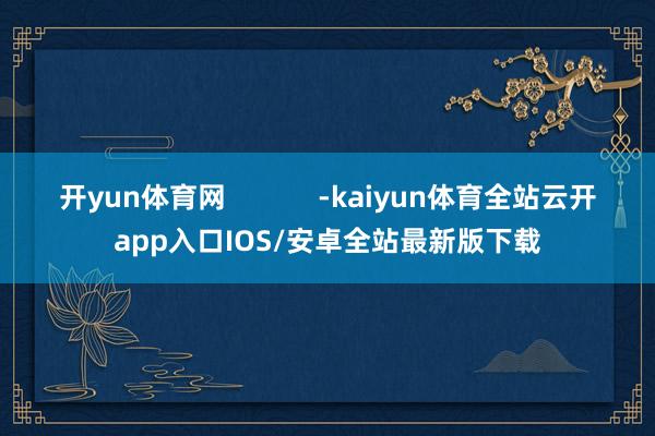 开yun体育网 -kaiyun体育全站云开app入口IOS/安卓全站最新版下载