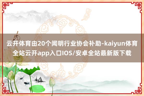 云开体育由20个闻明行业协会补助-kaiyun体育全站云开app入口IOS/安卓全站最新版下载
