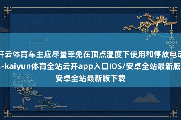开云体育车主应尽量幸免在顶点温度下使用和停放电动汽车-kaiyun体育全站云开app入口IOS/安卓全站最新版下载