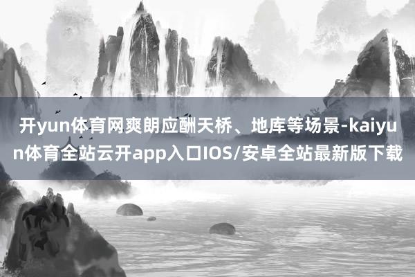 开yun体育网爽朗应酬天桥、地库等场景-kaiyun体育全站云开app入口IOS/安卓全站最新版下载