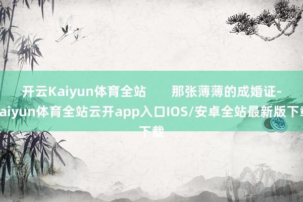 开云Kaiyun体育全站 那张薄薄的成婚证-kaiyun体育全站云开app入口IOS/安卓全站最新版下载