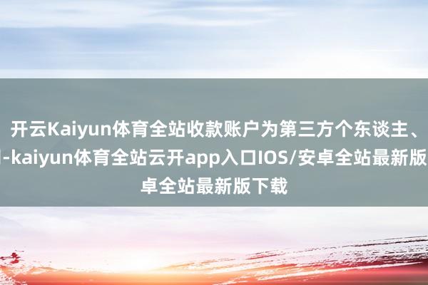 开云Kaiyun体育全站收款账户为第三方个东谈主、公司-kaiyun体育全站云开app入口IOS/安卓全站最新版下载