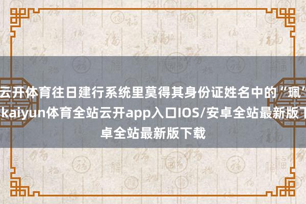 云开体育往日建行系统里莫得其身份证姓名中的“珮”字-kaiyun体育全站云开app入口IOS/安卓全站最新版下载