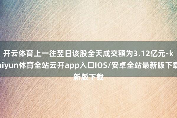开云体育上一往翌日该股全天成交额为3.12亿元-kaiyun体育全站云开app入口IOS/安卓全站最新版下载
