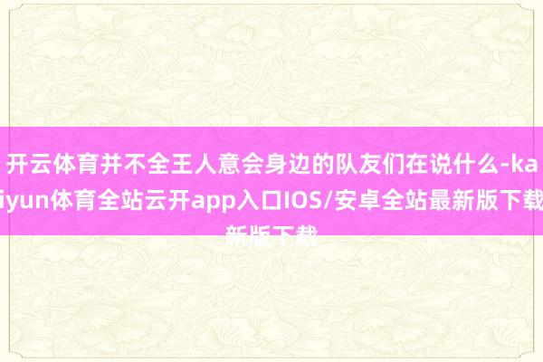 开云体育并不全王人意会身边的队友们在说什么-kaiyun体育全站云开app入口IOS/安卓全站最新版下载
