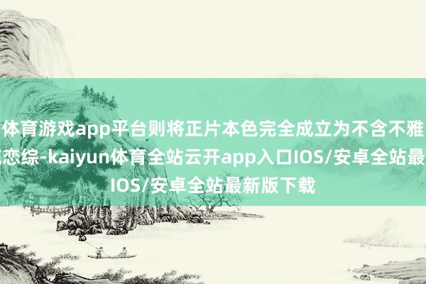 体育游戏app平台则将正片本色完全成立为不含不雅察室的纯恋综-kaiyun体育全站云开app入口IOS/安卓全站最新版下载