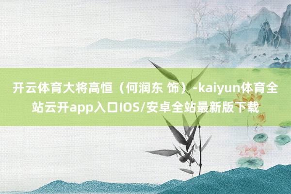 开云体育大将高恒（何润东 饰）-kaiyun体育全站云开app入口IOS/安卓全站最新版下载