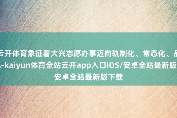 云开体育象征着大兴志愿办事迈向轨制化、常态化、品牌化-kaiyun体育全站云开app入口IOS/安卓全站最新版下载