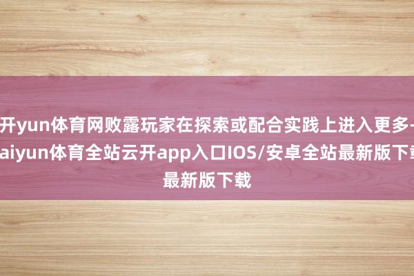 开yun体育网败露玩家在探索或配合实践上进入更多-kaiyun体育全站云开app入口IOS/安卓全站最新版下载