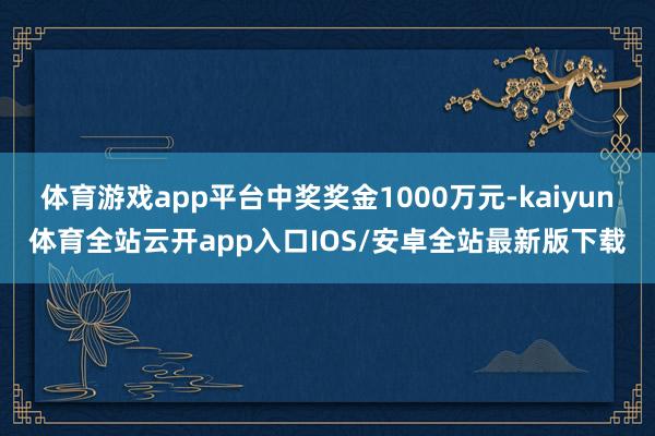 体育游戏app平台中奖奖金1000万元-kaiyun体育全站云开app入口IOS/安卓全站最新版下载