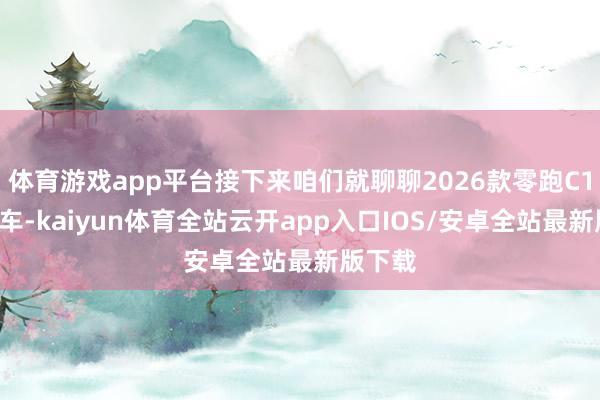 体育游戏app平台接下来咱们就聊聊2026款零跑C16这款车-kaiyun体育全站云开app入口IOS/安卓全站最新版下载