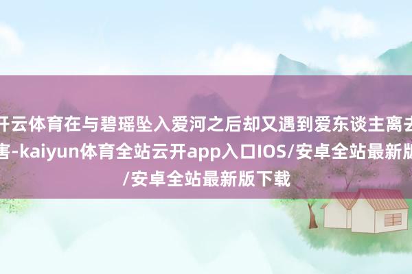 开云体育在与碧瑶坠入爱河之后却又遇到爱东谈主离去的祸害-kaiyun体育全站云开app入口IOS/安卓全站最新版下载