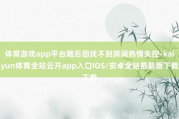 体育游戏app平台随后因找不到房间热情失控-kaiyun体育全站云开app入口IOS/安卓全站最新版下载
