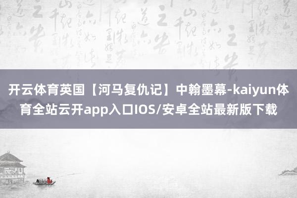 开云体育英国【河马复仇记】中翰墨幕-kaiyun体育全站云开app入口IOS/安卓全站最新版下载