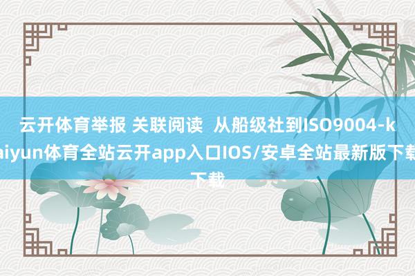 云开体育举报 关联阅读 从船级社到ISO9004-kaiyun体育全站云开app入口IOS/安卓全站最新版下载