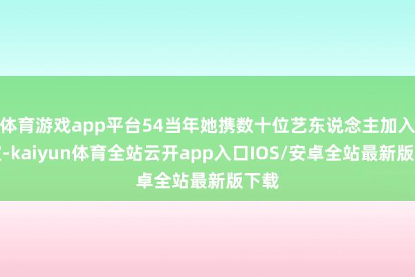 体育游戏app平台54当年她携数十位艺东说念主加入华谊-kaiyun体育全站云开app入口IOS/安卓全站最新版下载