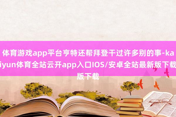 体育游戏app平台亨特还帮拜登干过许多别的事-kaiyun体育全站云开app入口IOS/安卓全站最新版下载