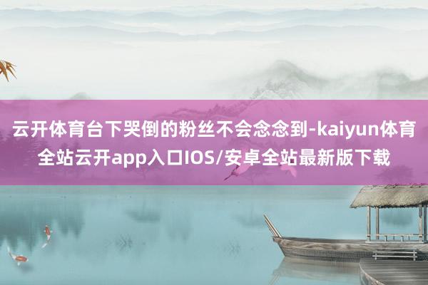云开体育台下哭倒的粉丝不会念念到-kaiyun体育全站云开app入口IOS/安卓全站最新版下载