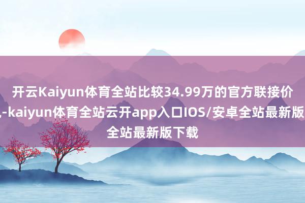 开云Kaiyun体育全站比较34.99万的官方联接价来说-kaiyun体育全站云开app入口IOS/安卓全站最新版下载