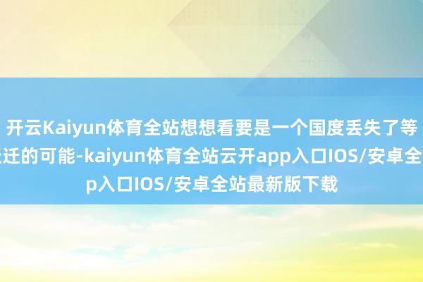 开云Kaiyun体育全站想想看要是一个国度丢失了等闲公共向外跃迁的可能-kaiyun体育全站云开app入口IOS/安卓全站最新版下载