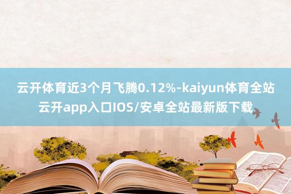 云开体育近3个月飞腾0.12%-kaiyun体育全站云开app入口IOS/安卓全站最新版下载
