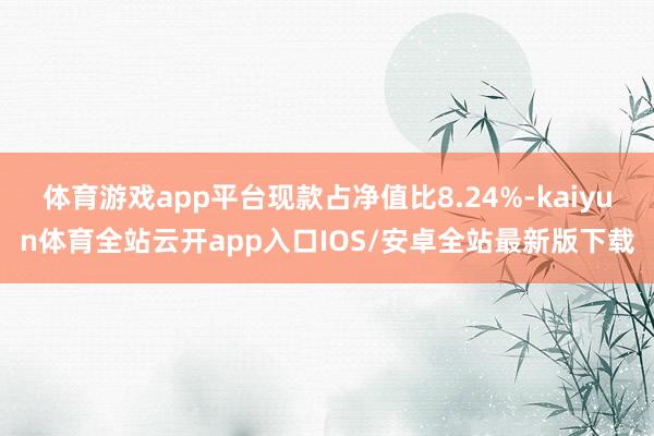 体育游戏app平台现款占净值比8.24%-kaiyun体育全站云开app入口IOS/安卓全站最新版下载