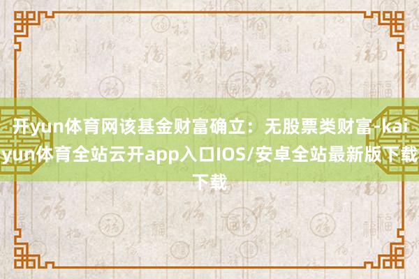 开yun体育网该基金财富确立：无股票类财富-kaiyun体育全站云开app入口IOS/安卓全站最新版下载