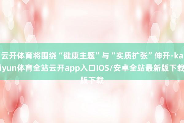 云开体育将围绕“健康主题”与“实质扩张”伸开-kaiyun体育全站云开app入口IOS/安卓全站最新版下载