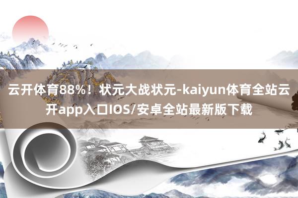 云开体育88%！状元大战状元-kaiyun体育全站云开app入口IOS/安卓全站最新版下载