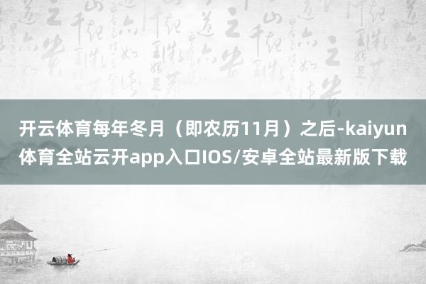 开云体育每年冬月（即农历11月）之后-kaiyun体育全站云开app入口IOS/安卓全站最新版下载
