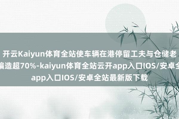 开云Kaiyun体育全站使车辆在港停留工夫与仓储老本较传统神志编造超70%-kaiyun体育全站云开app入口IOS/安卓全站最新版下载