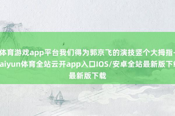 体育游戏app平台我们得为郭京飞的演技竖个大拇指-kaiyun体育全站云开app入口IOS/安卓全站最新版下载