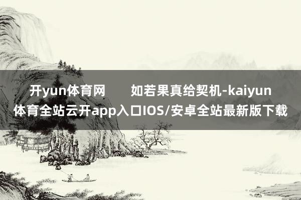 开yun体育网       如若果真给契机-kaiyun体育全站云开app入口IOS/安卓全站最新版下载
