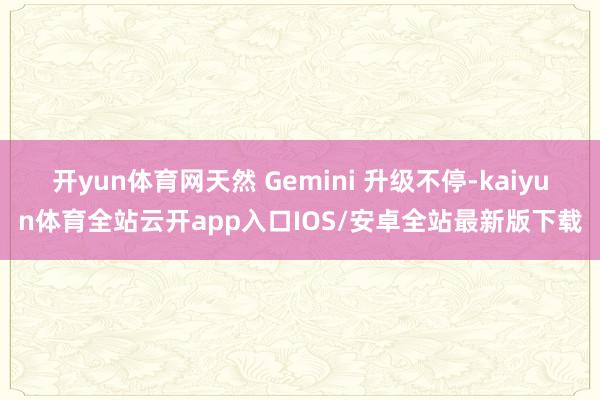 开yun体育网天然 Gemini 升级不停-kaiyun体育全站云开app入口IOS/安卓全站最新版下载