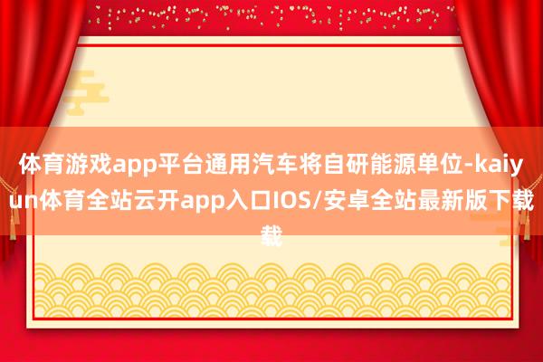 体育游戏app平台通用汽车将自研能源单位-kaiyun体育全站云开app入口IOS/安卓全站最新版下载