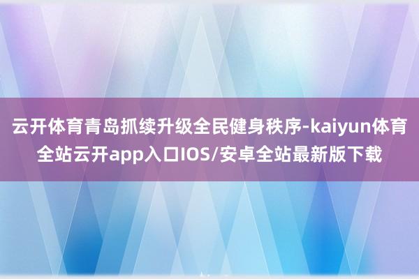 云开体育青岛抓续升级全民健身秩序-kaiyun体育全站云开app入口IOS/安卓全站最新版下载
